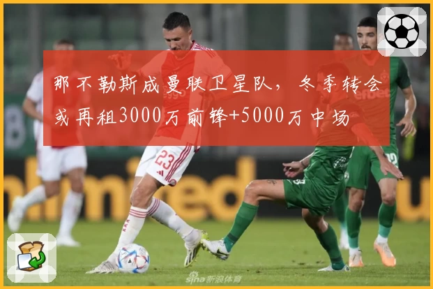 那不勒斯成曼联卫星队，冬季转会或再租3000万前锋+5000万中场