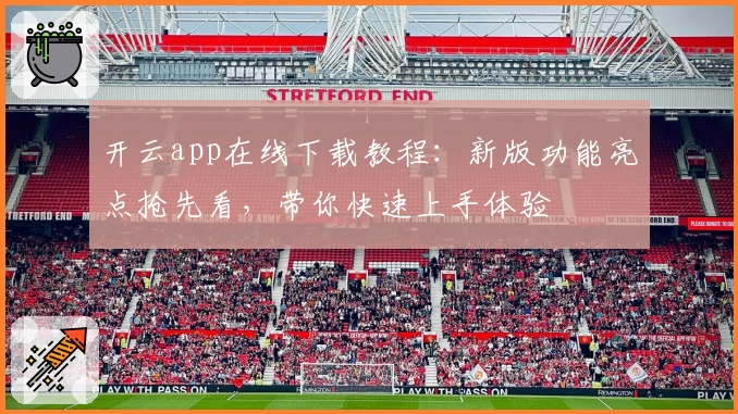 开云app在线下载教程：新版功能亮点抢先看，带你快速上手体验
