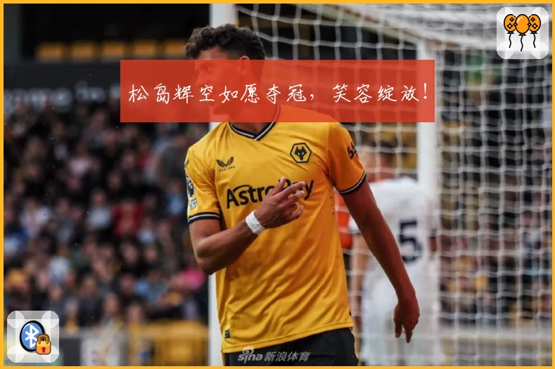 松岛辉空如愿夺冠，笑容绽放！